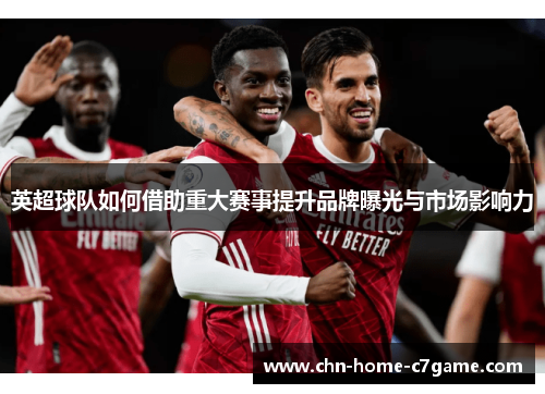 英超球队如何借助重大赛事提升品牌曝光与市场影响力