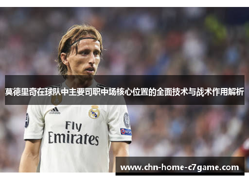 莫德里奇在球队中主要司职中场核心位置的全面技术与战术作用解析