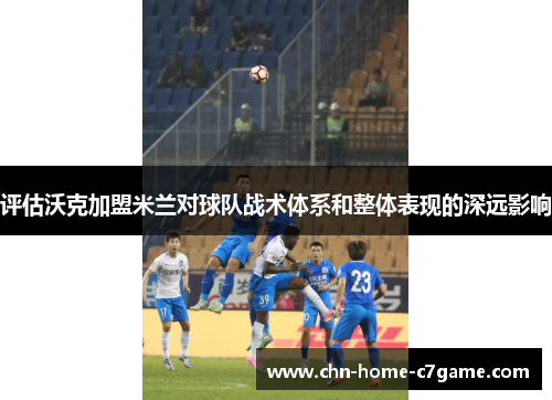 评估沃克加盟米兰对球队战术体系和整体表现的深远影响