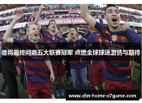 谁将最终问鼎五大联赛冠军 点燃全球球迷激情与期待