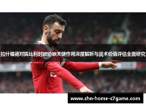 拉什福德对阵比利时欧协联关键作用深度解析与战术价值评估全面研究 拉什福德对阵比利时欧协联关键作用深度解析与战术价值评估全面研究