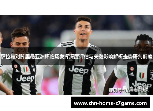 萨拉赫对阵里昂亚洲杯临场发挥深度评估与关键影响解析走势研判前瞻 萨拉赫对阵里昂亚洲杯临场发挥深度评估与关键影响解析走势研判前瞻