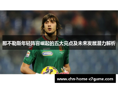 那不勒斯年轻阵容崛起的五大亮点及未来发展潜力解析 那不勒斯年轻阵容崛起的五大亮点及未来发展潜力解析