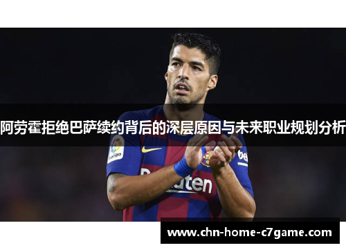 阿劳霍拒绝巴萨续约背后的深层原因与未来职业规划分析