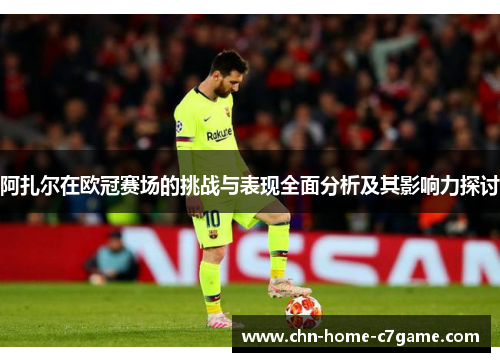 阿扎尔在欧冠赛场的挑战与表现全面分析及其影响力探讨 阿扎尔在欧冠赛场的挑战与表现全面分析及其影响力探讨