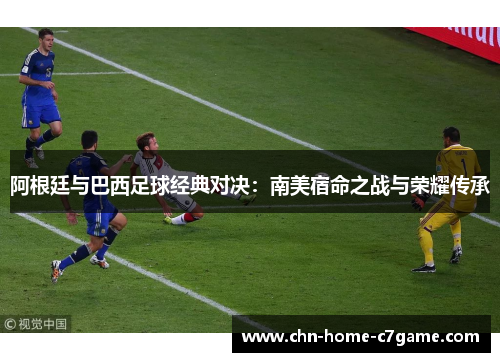 阿根廷与巴西足球经典对决：南美宿命之战与荣耀传承