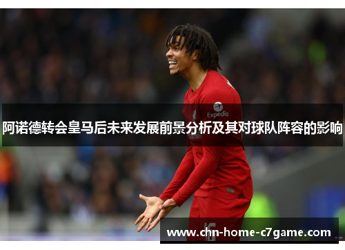 阿诺德转会皇马后未来发展前景分析及其对球队阵容的影响 阿诺德转会皇马后未来发展前景分析及其对球队阵容的影响