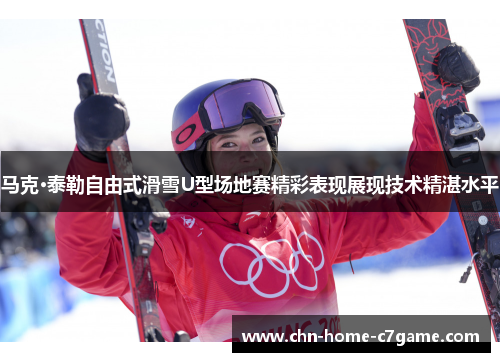 马克·泰勒自由式滑雪U型场地赛精彩表现展现技术精湛水平