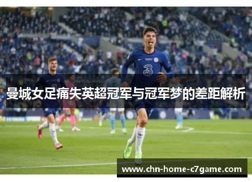 曼城女足痛失英超冠军与冠军梦的差距解析